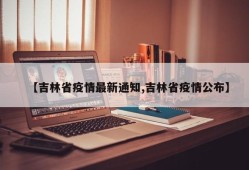 【吉林省疫情最新通知,吉林省疫情公布】