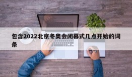包含2022北京冬奥会闭幕式几点开始的词条
