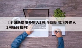 【全国新增境外输入2例,全国新增境外输入2例确诊病例】
