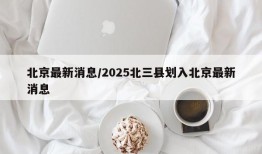 北京最新消息/2025北三县划入北京最新消息