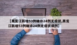 【黑龙江新增53例确诊24例无症状,黑龙江新增53例确诊24例无症状病例】