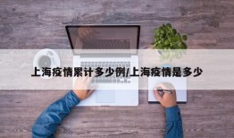 上海疫情累计多少例/上海疫情是多少
