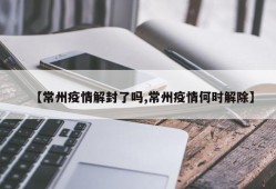 【常州疫情解封了吗,常州疫情何时解除】