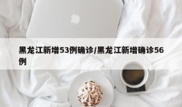 黑龙江新增53例确诊/黑龙江新增确诊56例