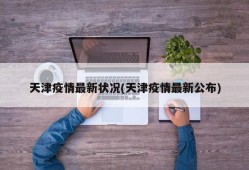 天津疫情最新状况(天津疫情最新公布)
