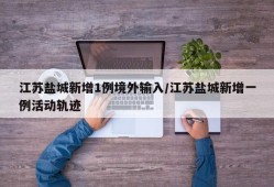 江苏盐城新增1例境外输入/江苏盐城新增一例活动轨迹