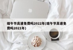 端午节高速免费吗2022年(端午节高速免费吗2021年)