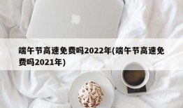 端午节高速免费吗2022年(端午节高速免费吗2021年)