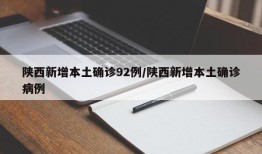 陕西新增本土确诊92例/陕西新增本土确诊病例