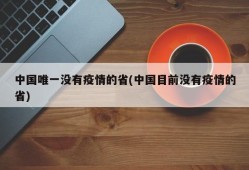 中国唯一没有疫情的省(中国目前没有疫情的省)