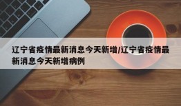 辽宁省疫情最新消息今天新增/辽宁省疫情最新消息今天新增病例