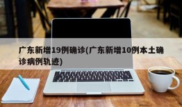 广东新增19例确诊(广东新增10例本土确诊病例轨迹)