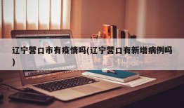 辽宁营口市有疫情吗(辽宁营口有新增病例吗)