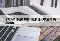 【青岛三地确诊病例行程轨迹公布,青岛 确诊病例】