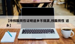 【持核酸阴性证明返乡不隔离,核酸阴性 返乡】