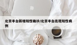 北京丰台新增阳性确诊/北京丰台出现阳性病例