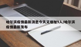 哈尔滨疫情最新消息今天又增加9人/哈尔滨疫情最新发布