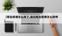 【现在疫情怎么样了,请问现在疫情怎么样啊】