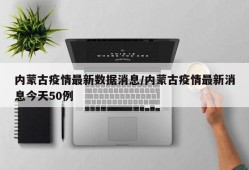 内蒙古疫情最新数据消息/内蒙古疫情最新消息今天50例