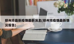 郑州市最新疫情最新消息(郑州市疫情最新情况报告)