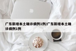 广东新增本土确诊病例1例/广东新增本土确诊病例1例