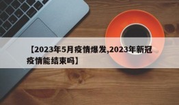 【2023年5月疫情爆发,2023年新冠疫情能结束吗】