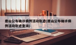 唐山公布确诊病例活动轨迹(唐山公布确诊病例活动轨迹查询)