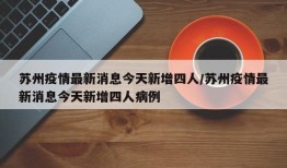 苏州疫情最新消息今天新增四人/苏州疫情最新消息今天新增四人病例
