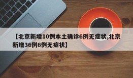 【北京新增10例本土确诊6例无症状,北京新增36例6例无症状】