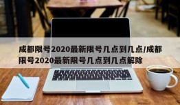 成都限号2020最新限号几点到几点/成都限号2020最新限号几点到几点解除