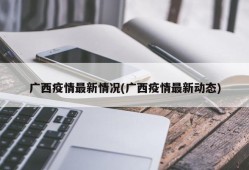 广西疫情最新情况(广西疫情最新动态)