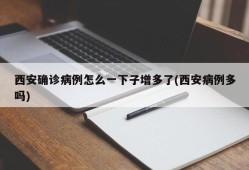 西安确诊病例怎么一下子增多了(西安病例多吗)