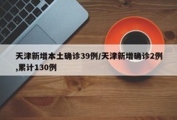 天津新增本土确诊39例/天津新增确诊2例,累计130例