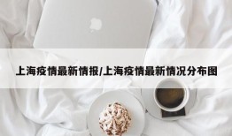 上海疫情最新情报/上海疫情最新情况分布图