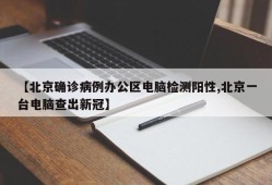 【北京确诊病例办公区电脑检测阳性,北京一台电脑查出新冠】