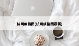 杭州疫情图(杭州疫情图最新)