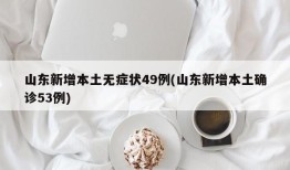山东新增本土无症状49例(山东新增本土确诊53例)