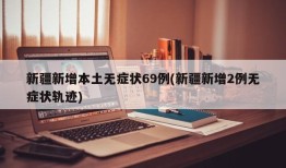 新疆新增本土无症状69例(新疆新增2例无症状轨迹)