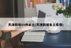 天津新增80例本土(天津新增本土疫情)
