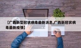 【广西新型冠状病毒最新消息,广西新冠状病毒最新疫情】