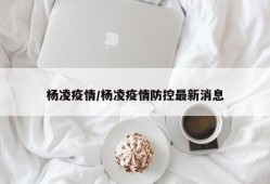 杨凌疫情/杨凌疫情防控最新消息