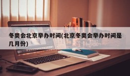 冬奥会北京举办时间(北京冬奥会举办时间是几月份)