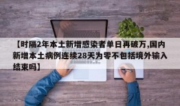 【时隔2年本土新增感染者单日再破万,国内新增本土病例连续28天为零不包括境外输入结束吗】
