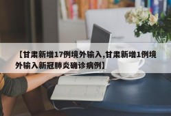 【甘肃新增17例境外输入,甘肃新增1例境外输入新冠肺炎确诊病例】