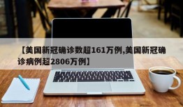 【美国新冠确诊数超161万例,美国新冠确诊病例超2806万例】