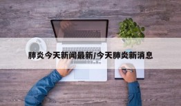 肺炎今天新闻最新/今天肺炎新消息