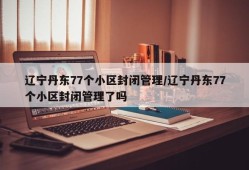 辽宁丹东77个小区封闭管理/辽宁丹东77个小区封闭管理了吗