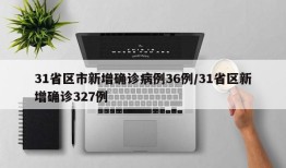 31省区市新增确诊病例36例/31省区新增确诊327例