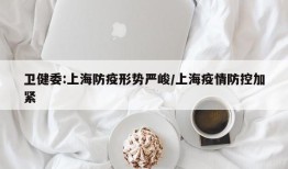卫健委:上海防疫形势严峻/上海疫情防控加紧