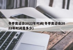 冬季奥运会2022年时间(冬季奥运会2022年时间是多少)